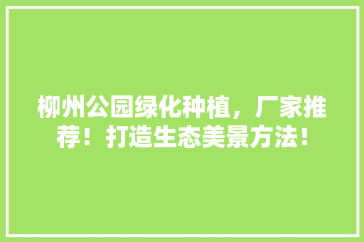 柳州公园绿化种植，厂家推荐！打造生态美景方法！