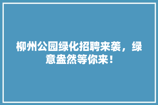 柳州公园绿化招聘来袭，绿意盎然等你来！