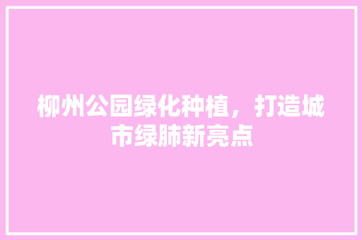 柳州公园绿化种植，打造城市绿肺新亮点