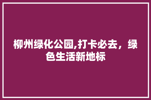 柳州绿化公园,打卡必去，绿色生活新地标