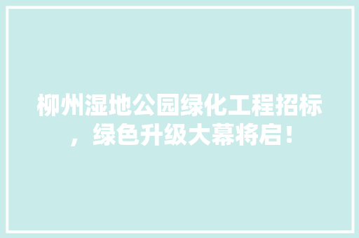 柳州湿地公园绿化工程招标，绿色升级大幕将启！