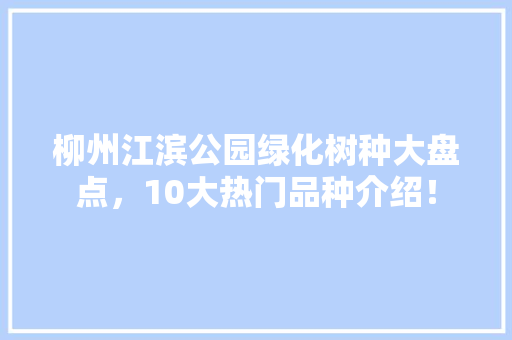 柳州江滨公园绿化树种大盘点，10大热门品种介绍！
