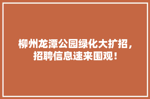 柳州龙潭公园绿化大扩招，招聘信息速来围观！