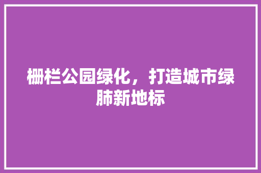 栅栏公园绿化，打造城市绿肺新地标