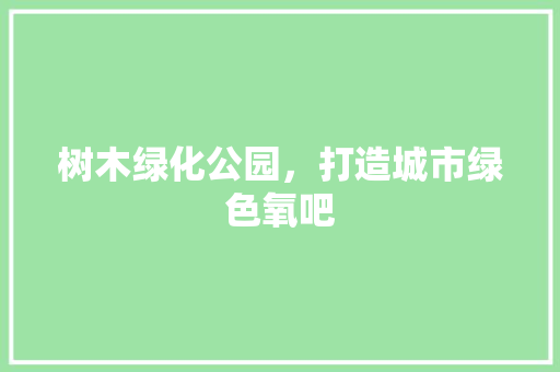 树木绿化公园，打造城市绿色氧吧