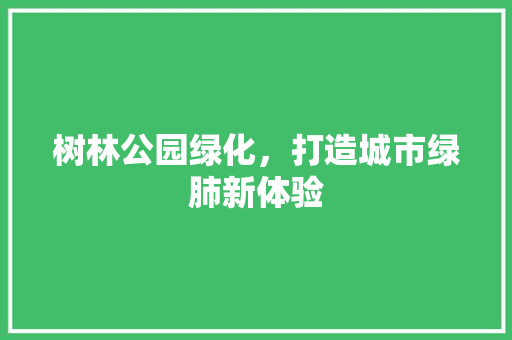 树林公园绿化，打造城市绿肺新体验