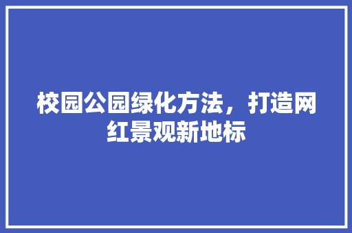 校园公园绿化方法，打造网红景观新地标
