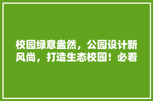 校园绿意盎然，公园设计新风尚，打造生态校园！必看！