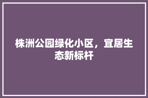 株洲公园绿化小区，宜居生态新标杆