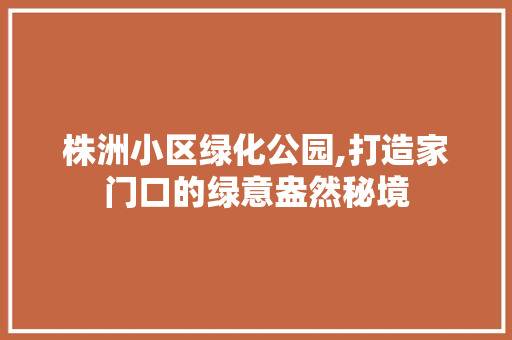 株洲小区绿化公园,打造家门口的绿意盎然秘境