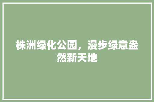 株洲绿化公园，漫步绿意盎然新天地