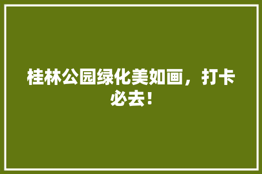 桂林公园绿化美如画，打卡必去！