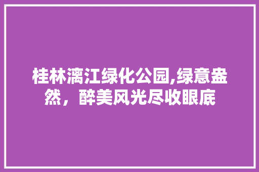 桂林漓江绿化公园,绿意盎然，醉美风光尽收眼底