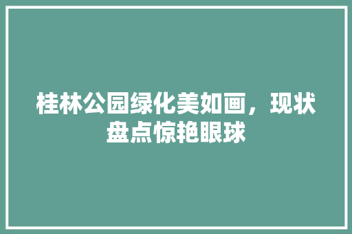 桂林公园绿化美如画，现状盘点惊艳眼球