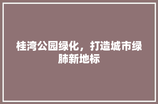 桂湾公园绿化，打造城市绿肺新地标