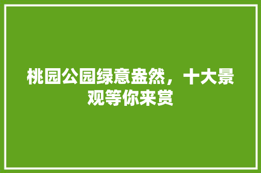 桃园公园绿意盎然，十大景观等你来赏
