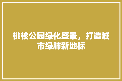 桃核公园绿化盛景，打造城市绿肺新地标