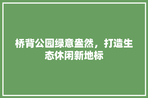 桥背公园绿意盎然，打造生态休闲新地标