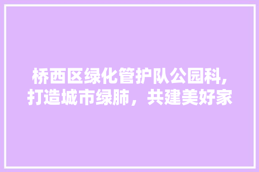 桥西区绿化管护队公园科,打造城市绿肺，共建美好家园