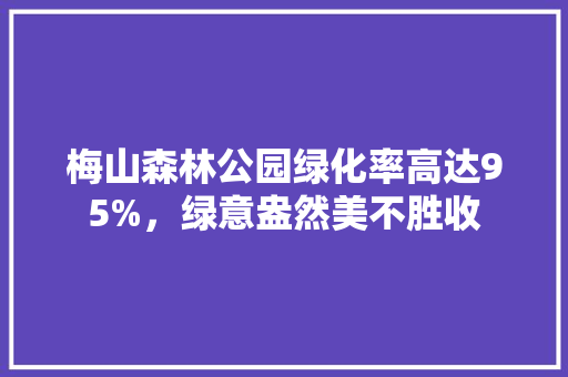 梅山森林公园绿化率高达95%，绿意盎然美不胜收