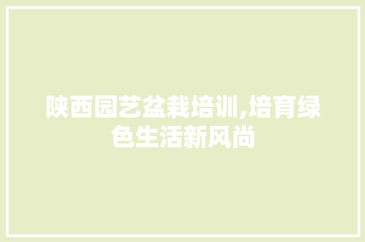 陕西园艺盆栽培训,培育绿色生活新风尚