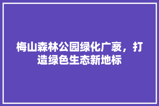 梅山森林公园绿化广袤，打造绿色生态新地标