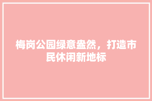 梅岗公园绿意盎然，打造市民休闲新地标