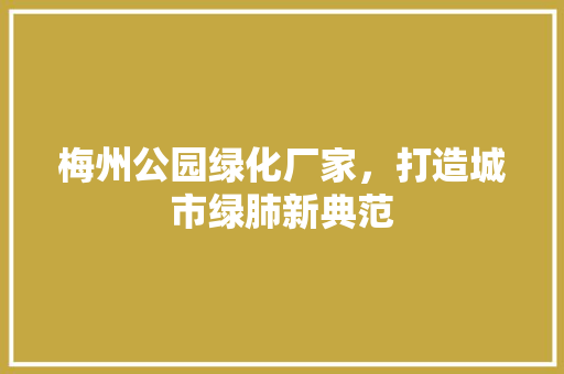 梅州公园绿化厂家，打造城市绿肺新典范