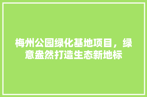 梅州公园绿化基地项目，绿意盎然打造生态新地标