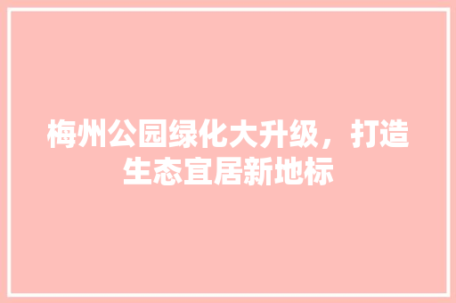 梅州公园绿化大升级，打造生态宜居新地标