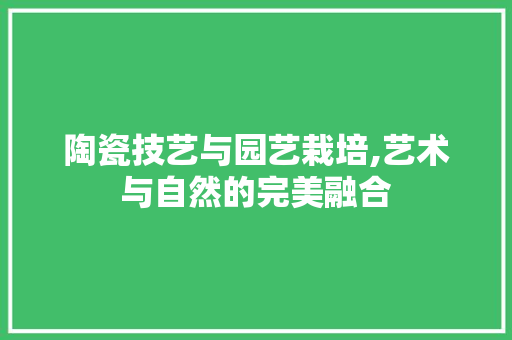 陶瓷技艺与园艺栽培,艺术与自然的完美融合