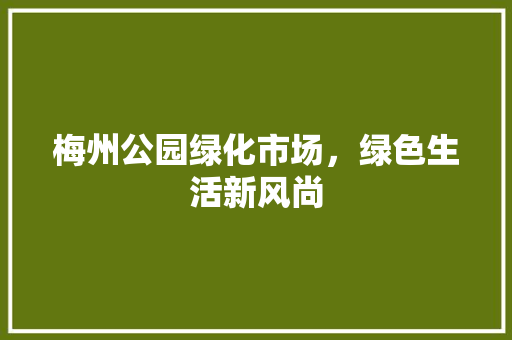 梅州公园绿化市场，绿色生活新风尚