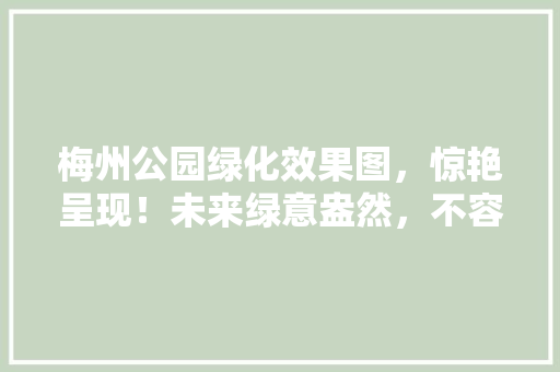 梅州公园绿化效果图，惊艳呈现！未来绿意盎然，不容错过！