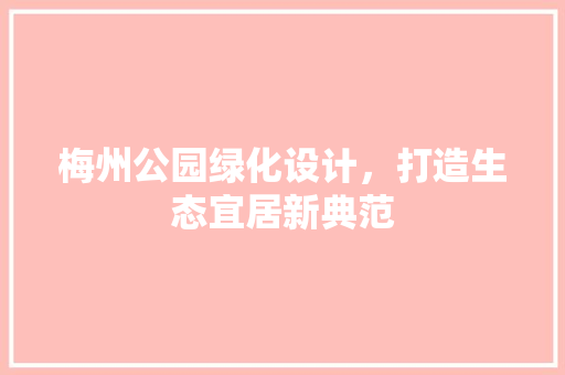 梅州公园绿化设计，打造生态宜居新典范