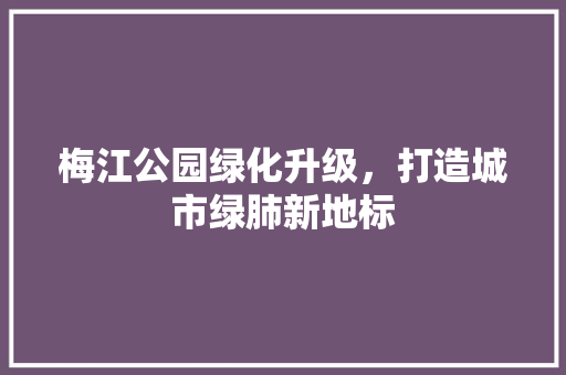 梅江公园绿化升级，打造城市绿肺新地标