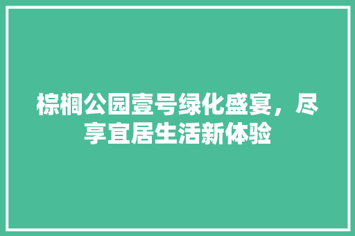 棕榈公园壹号绿化盛宴，尽享宜居生活新体验