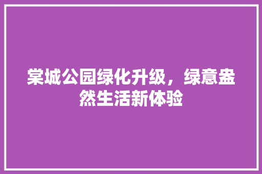 棠城公园绿化升级，绿意盎然生活新体验