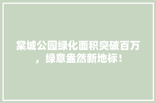 棠城公园绿化面积突破百万，绿意盎然新地标！