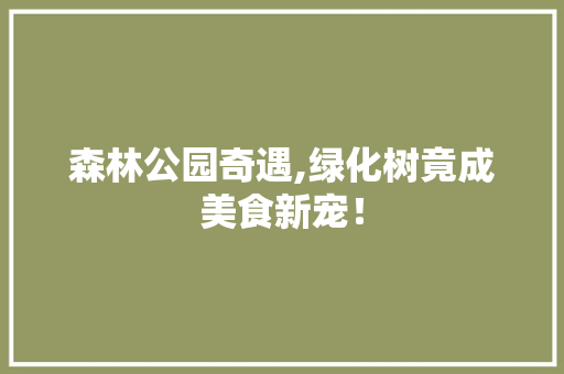 森林公园奇遇,绿化树竟成美食新宠！