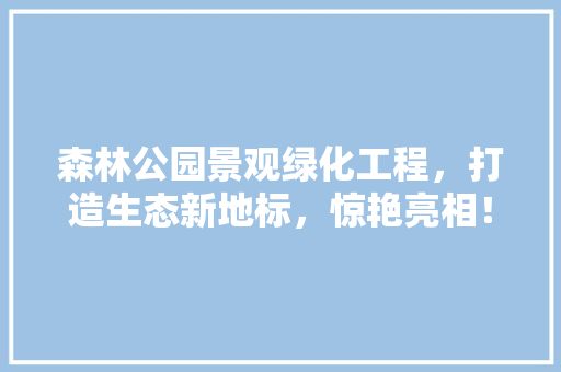 森林公园景观绿化工程，打造生态新地标，惊艳亮相！