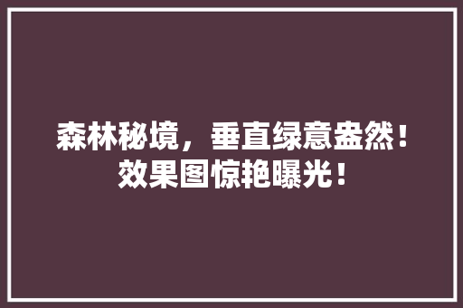 森林秘境，垂直绿意盎然！效果图惊艳曝光！