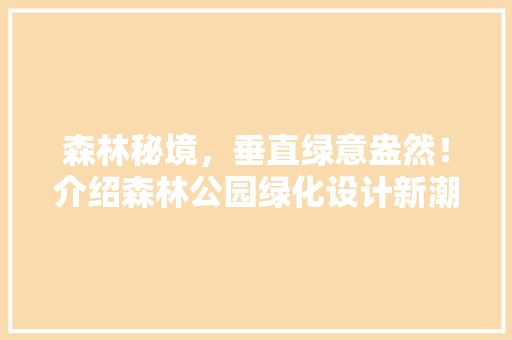 森林秘境，垂直绿意盎然！介绍森林公园绿化设计新潮流
