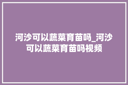 河沙可以蔬菜育苗吗_河沙可以蔬菜育苗吗视频