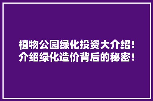 植物公园绿化投资大介绍！介绍绿化造价背后的秘密！