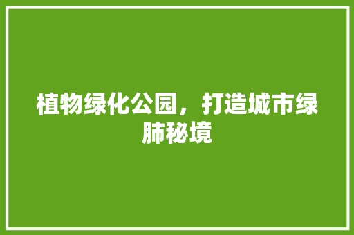 植物绿化公园，打造城市绿肺秘境