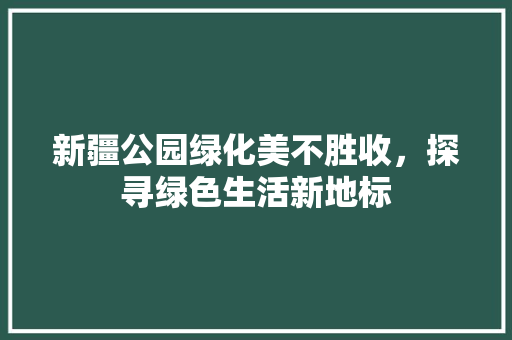 新疆公园绿化美不胜收，探寻绿色生活新地标