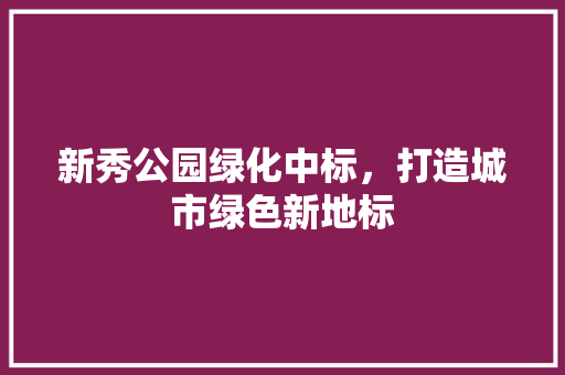 新秀公园绿化中标，打造城市绿色新地标