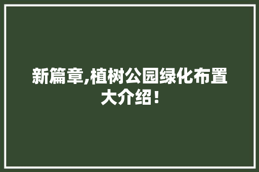 新篇章,植树公园绿化布置大介绍！