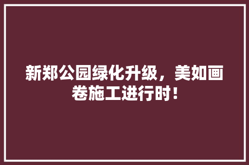 新郑公园绿化升级，美如画卷施工进行时！