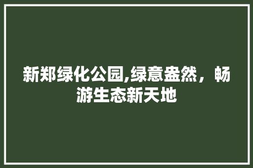 新郑绿化公园,绿意盎然，畅游生态新天地